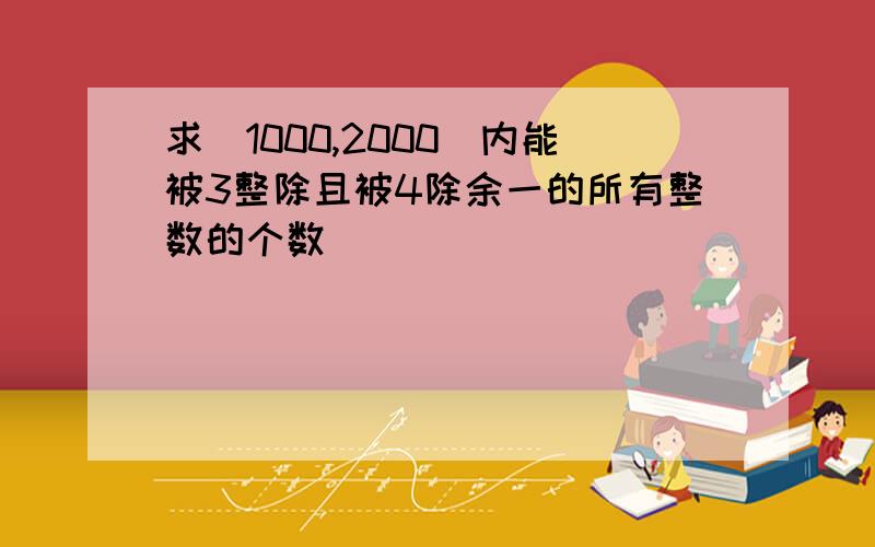 求[1000,2000]内能被3整除且被4除余一的所有整数的个数