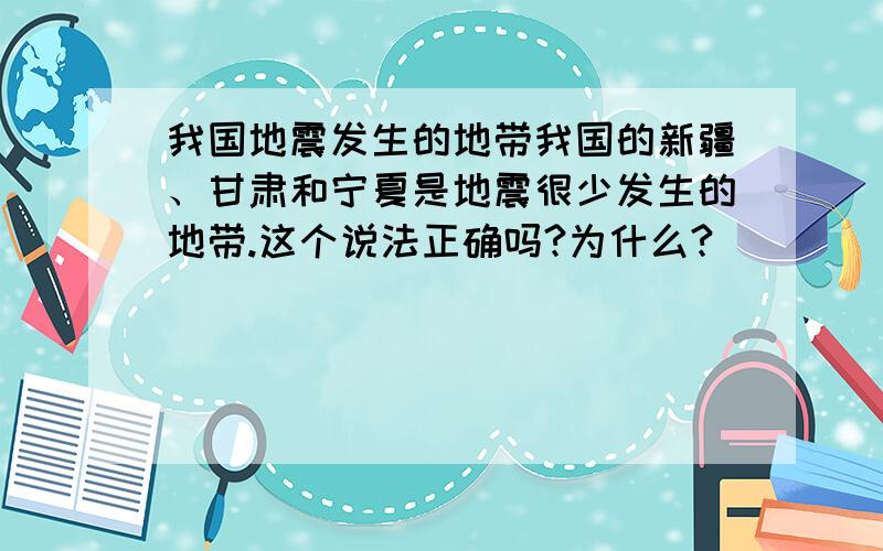 我国地震发生的地带我国的新疆、甘肃和宁夏是地震很少发生的地带.这个说法正确吗?为什么?