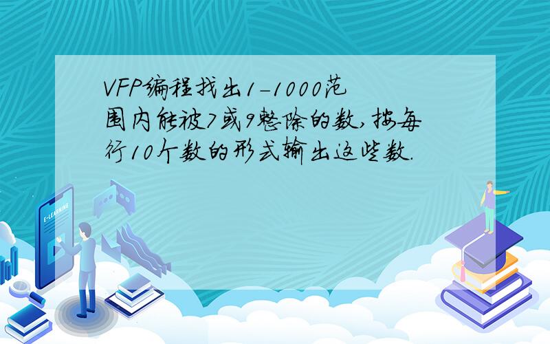 VFP编程找出1-1000范围内能被7或9整除的数,按每行10个数的形式输出这些数.