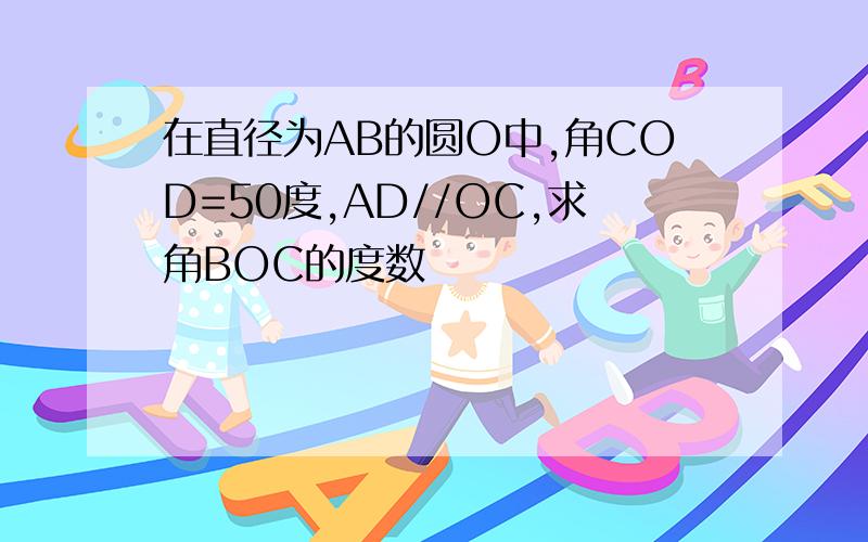 在直径为AB的圆O中,角COD=50度,AD//OC,求角BOC的度数