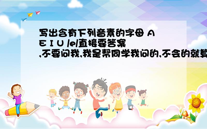 写出含有下列音素的字母 A E I U /e/直接要答案,不要问我,我是帮同学我问的,不会的就算了