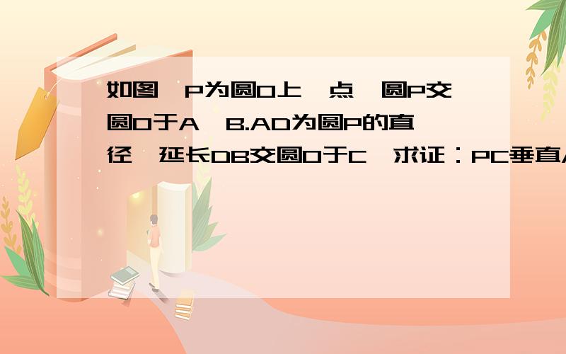 如图,P为圆O上一点,圆P交圆O于A、B.AD为圆P的直径,延长DB交圆O于C,求证：PC垂直AD.http://hiphotos.baidu.com/%C3%DF%C3%CE/abpic/item/e2e2379512fd5f247af480f3.jpg