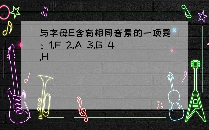 与字母E含有相同音素的一项是：1.F 2.A 3.G 4.H