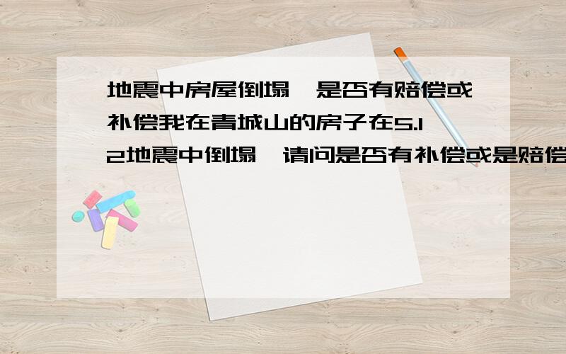 地震中房屋倒塌,是否有赔偿或补偿我在青城山的房子在5.12地震中倒塌,请问是否有补偿或是赔偿,产权是买了的.或者就是属于天灾,没有任何办法吗?那么是否可以自己在原来的地方自己修建呢