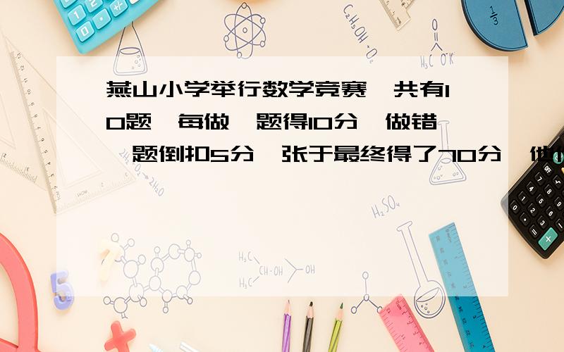 燕山小学举行数学竞赛,共有10题,每做一题得10分,做错一题倒扣5分,张于最终得了70分,他作对了几题,做错了多少题?（用1元方程做）