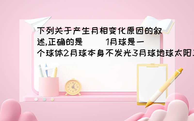 下列关于产生月相变化原因的叙述,正确的是( )1月球是一个球体2月球本身不发光3月球地球太阳三者之间相对位置不断变化4月相相对太阳位置的变化A12B14C23D34为什么是C