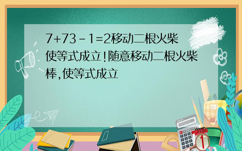 7+73-1=2移动二根火柴使等式成立!随意移动二根火柴棒,使等式成立