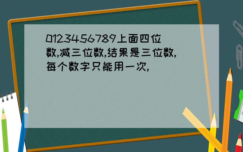 0123456789上面四位数,减三位数,结果是三位数,每个数字只能用一次,