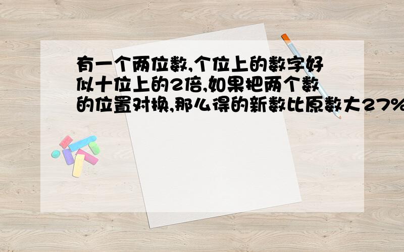 有一个两位数,个位上的数字好似十位上的2倍,如果把两个数的位置对换,那么得的新数比原数大27%2有一个两位数,个位上的数字好似十位上的2倍,如果把两个数的位置对换,那么得的新数比原数