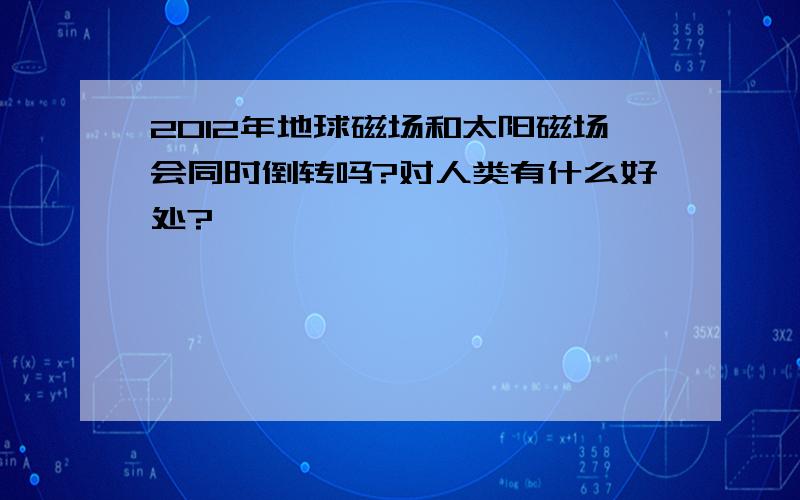 2012年地球磁场和太阳磁场会同时倒转吗?对人类有什么好处?