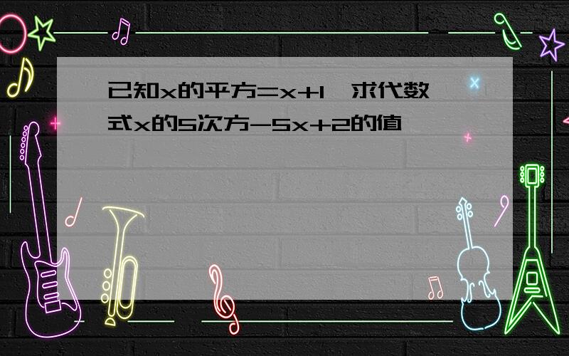 已知x的平方=x+1,求代数式x的5次方-5x+2的值