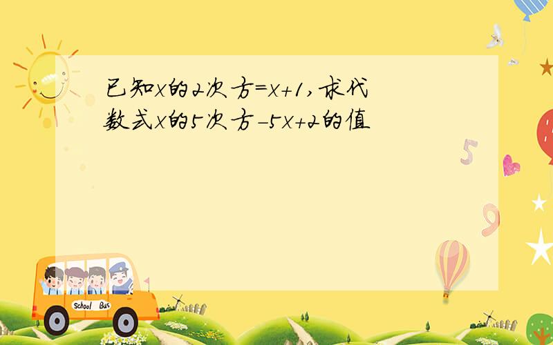 已知x的2次方=x+1,求代数式x的5次方-5x+2的值