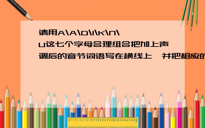 请用A\A\D\I\K\N\U这七个字母合理组合把加上声调后的音节词语写在横线上,并把相应的汉字词语写在括号里.—— —— —— ——（ ） （ ） （ ） （ ）