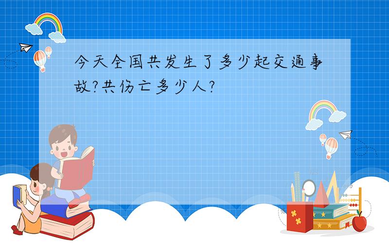 今天全国共发生了多少起交通事故?共伤亡多少人?