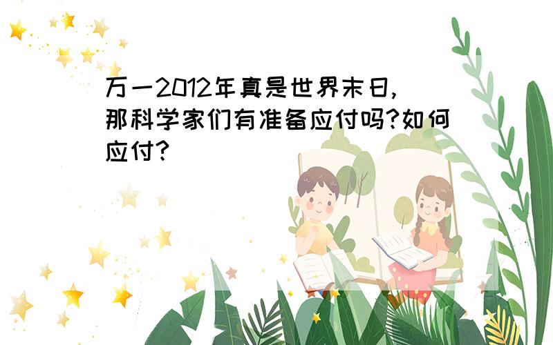 万一2012年真是世界末日,那科学家们有准备应付吗?如何应付?