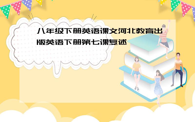 八年级下册英语课文河北教育出版英语下册第七课复述