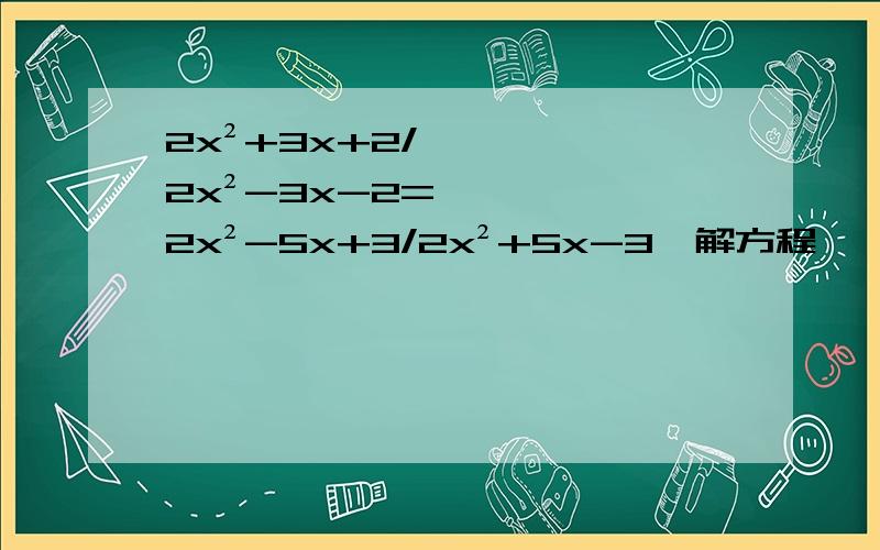 2x²+3x+2/2x²-3x-2=2x²-5x+3/2x²+5x-3,解方程