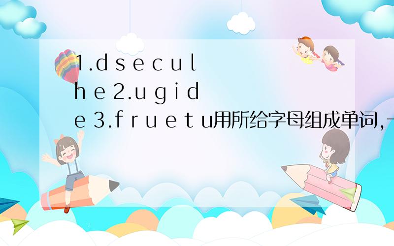 1.d s e c u l h e 2.u g i d e 3.f r u e t u用所给字母组成单词,一题一个.