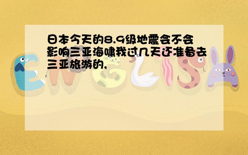 日本今天的8.9级地震会不会影响三亚海啸我过几天还准备去三亚旅游的,