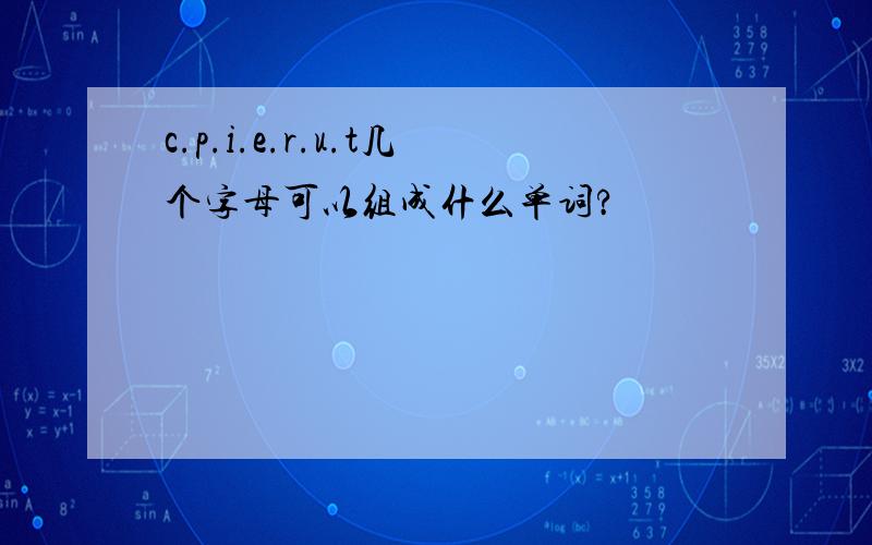 c.p.i.e.r.u.t几个字母可以组成什么单词?