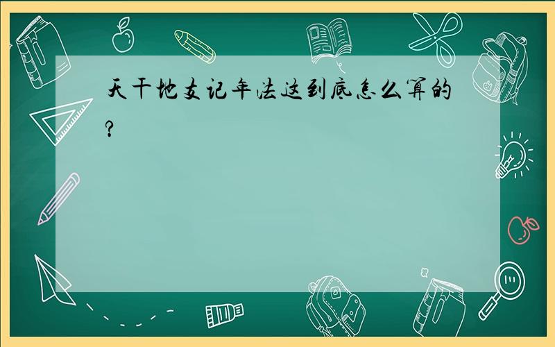 天干地支记年法这到底怎么算的?