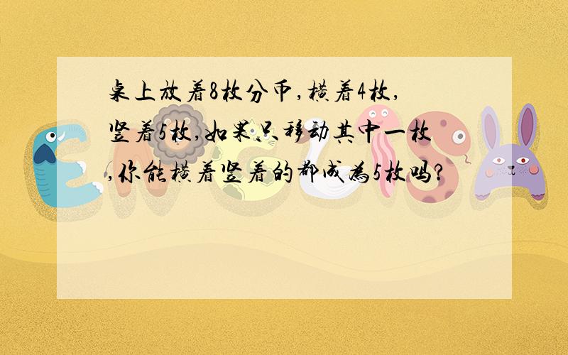 桌上放着8枚分币,横着4枚,竖着5枚,如果只移动其中一枚,你能横着竖着的都成为5枚吗?