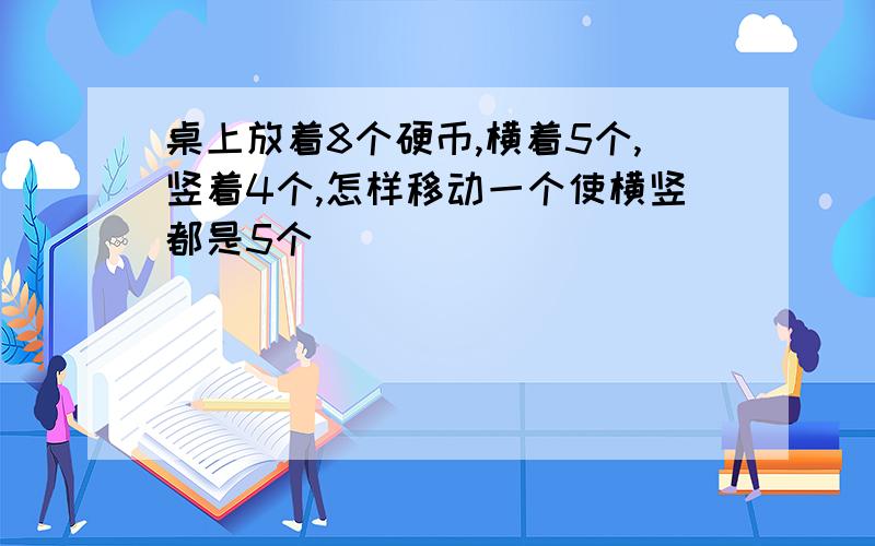 桌上放着8个硬币,横着5个,竖着4个,怎样移动一个使横竖都是5个