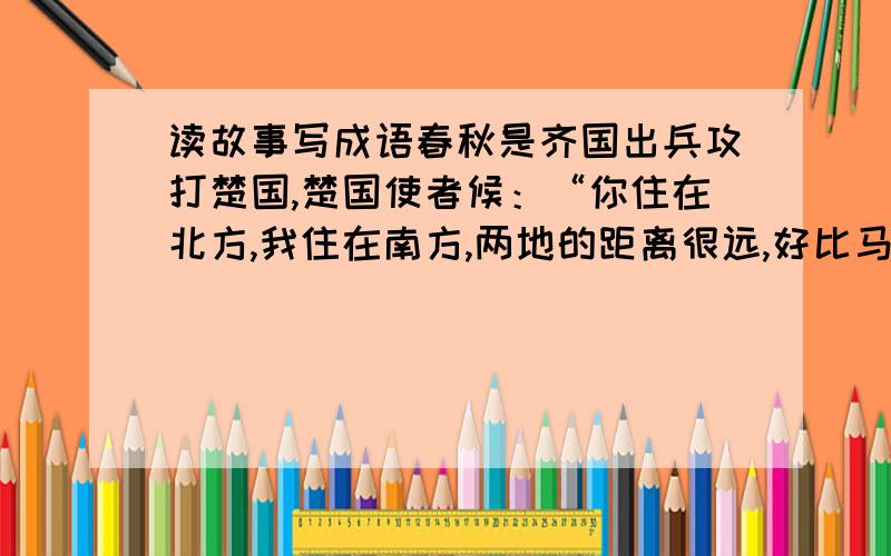 读故事写成语春秋是齐国出兵攻打楚国,楚国使者候：“你住在北方,我住在南方,两地的距离很远,好比马与牛走失了,决不会跑到对方的境地内.