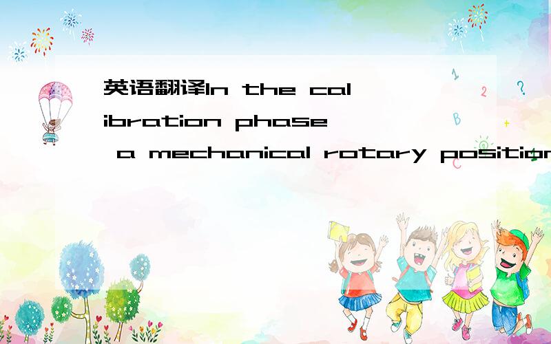 英语翻译In the calibration phase a mechanical rotary positioningdevice is used to generate a set of referenceangles.For each reference angle the output fromthe encoder is acquired and the errors for each digitalcode of the encoder are stored in a