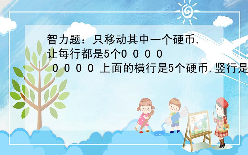 智力题：只移动其中一个硬币,让每行都是5个O O O O O O O O 上面的横行是5个硬币,竖行是4个硬币,只移动其中一个,让每行都是5个.