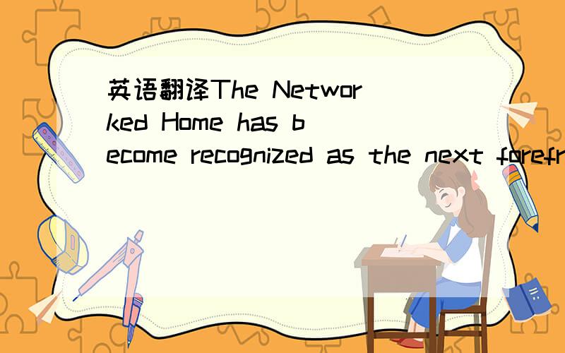 英语翻译The Networked Home has become recognized as the next forefront of the networkingrevolution,where consumer technology and Internet infrastructure intersect to change the waywe lead our lives.Much attention has been focused on the building