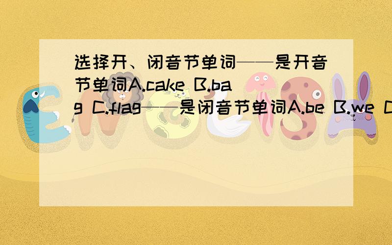 选择开、闭音节单词——是开音节单词A.cake B.bag C.flag——是闭音节单词A.be B.we C.bed