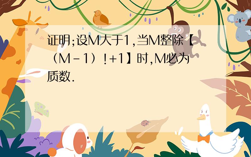 证明;设M大于1,当M整除【（M-1）!+1】时,M必为质数.