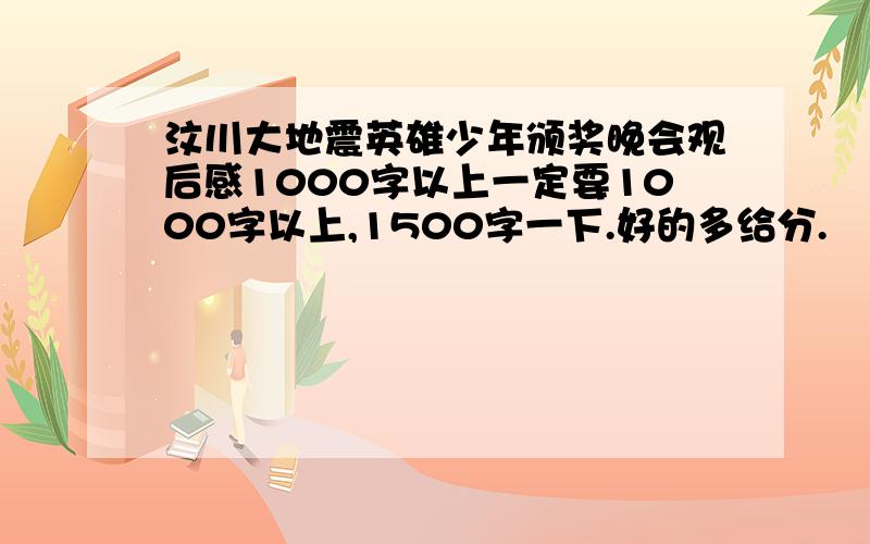 汶川大地震英雄少年颁奖晚会观后感1000字以上一定要1000字以上,1500字一下.好的多给分.