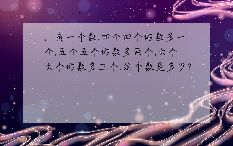 ：有一个数,四个四个的数多一个,五个五个的数多两个,六个六个的数多三个.这个数是多少?