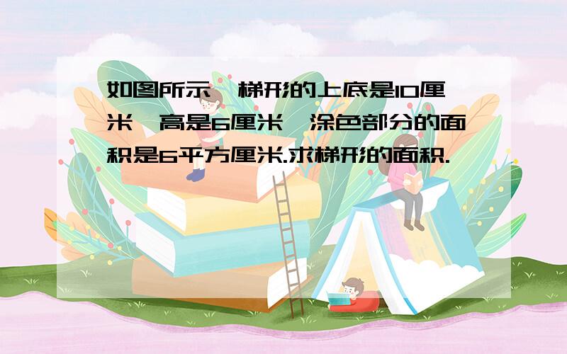 如图所示,梯形的上底是10厘米,高是6厘米,涂色部分的面积是6平方厘米.求梯形的面积.