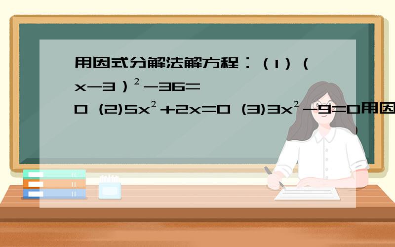 用因式分解法解方程：（1）（x-3）²-36=0 (2)5x²+2x=0 (3)3x²-9=0用因式分解法解方程：（1）（x-3）²-36=0(2)5x²+2x=0(3)3x²-9=0(4)(x-3)(x+1)=(x-3)(5)3x(x-7)=5(x-7)(6)(x+1)²=x+1(7)7x(3-x)=3(x-3)