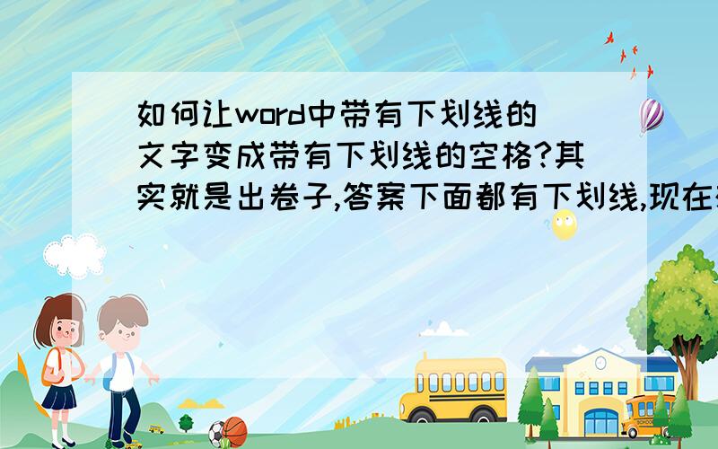 如何让word中带有下划线的文字变成带有下划线的空格?其实就是出卷子,答案下面都有下划线,现在想让下划线上面的文字没有,只要下划线应该怎么弄?一个个用手敲太费事了.就是原来是（文字