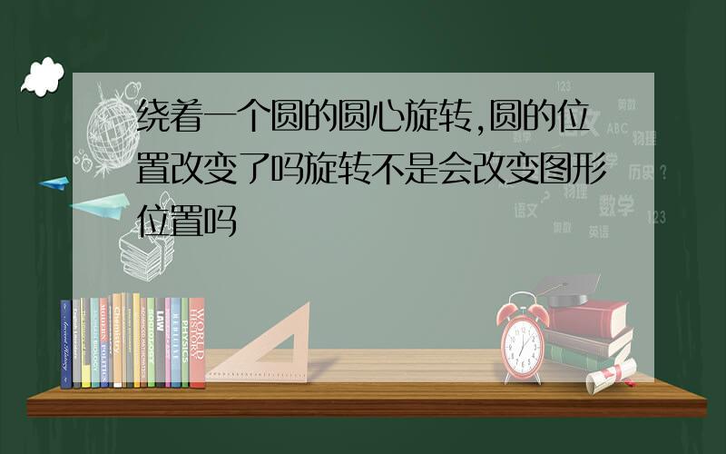 绕着一个圆的圆心旋转,圆的位置改变了吗旋转不是会改变图形位置吗