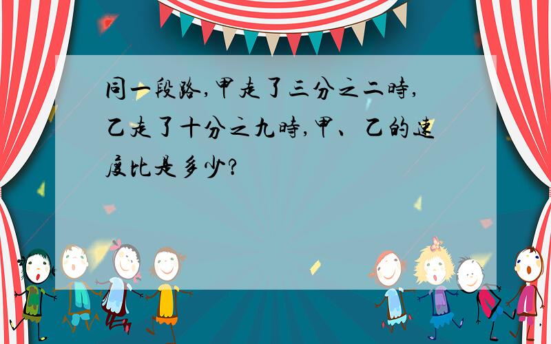 同一段路,甲走了三分之二时,乙走了十分之九时,甲、乙的速度比是多少?