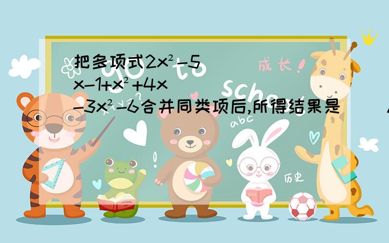 把多项式2x²-5x-1+x²+4x-3x²-6合并同类项后,所得结果是（） A.单项式 B.一次把多项式2x²-5x-1+x²+4x-3x²-6合并同类项后,所得结果是（）A.单项式 B.一次二项式 C.二次二项式 D.二