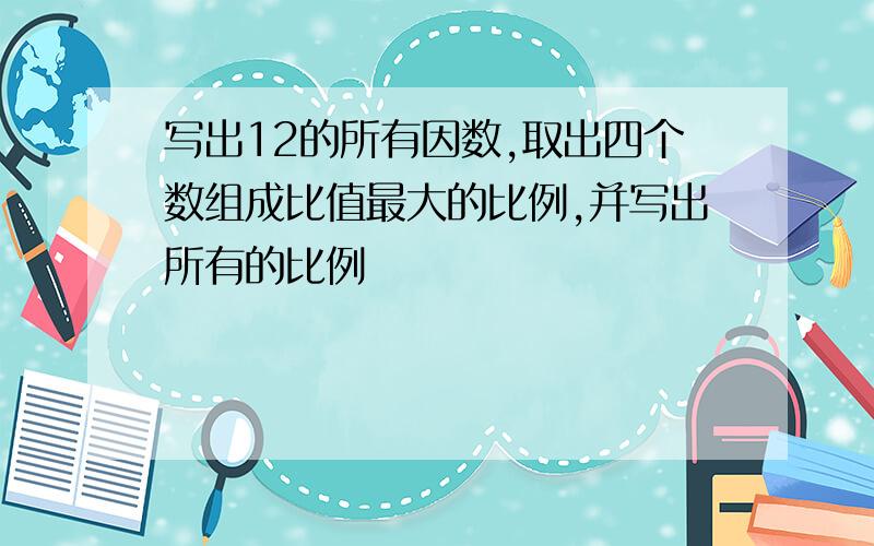 写出12的所有因数,取出四个数组成比值最大的比例,并写出所有的比例