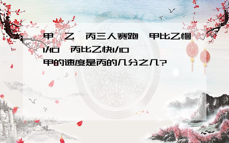 甲,乙,丙三人赛跑,甲比乙慢1/10,丙比乙快1/10,甲的速度是丙的几分之几?