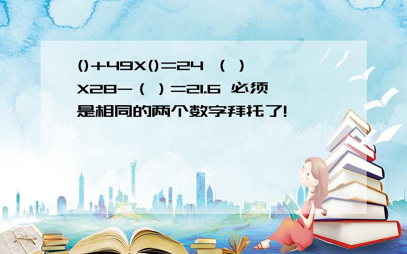 ()+49X()=24 （）X28-（）=21.6 必须是相同的两个数字拜托了!