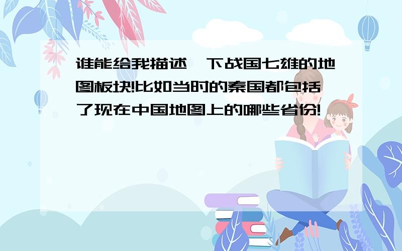 谁能给我描述一下战国七雄的地图板块!比如当时的秦国都包括了现在中国地图上的哪些省份!