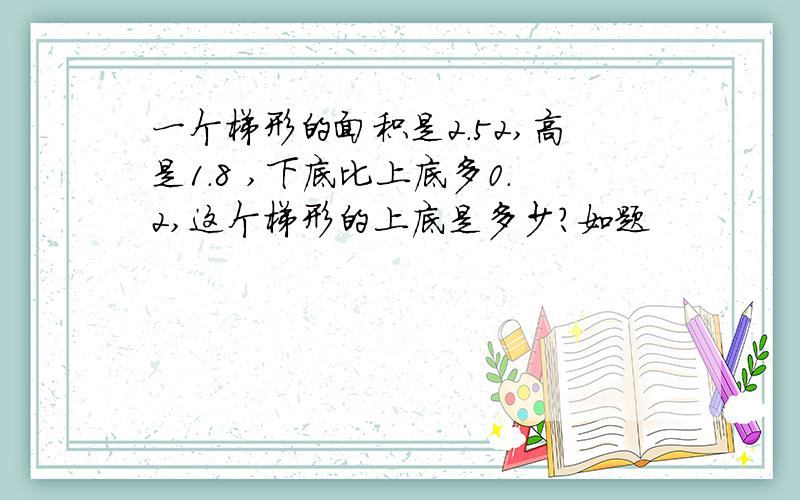 一个梯形的面积是2.52,高是1.8 ,下底比上底多0.2,这个梯形的上底是多少?如题