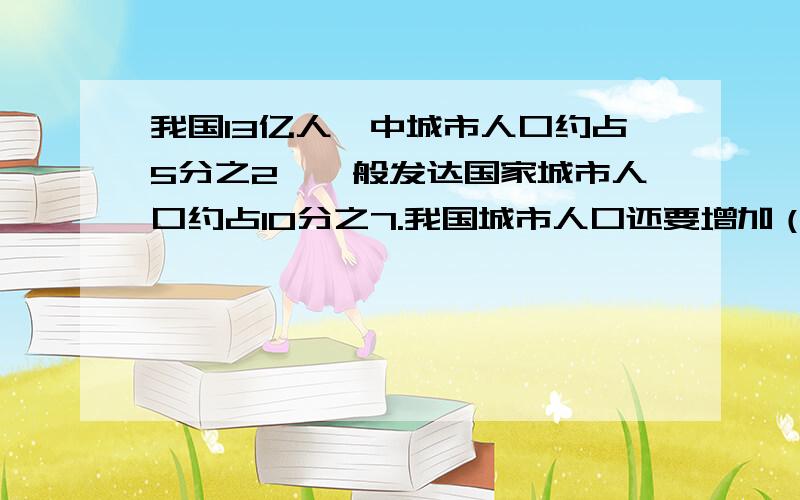 我国13亿人囗中城市人口约占5分之2,一般发达国家城市人口约占10分之7.我国城市人口还要增加（）亿