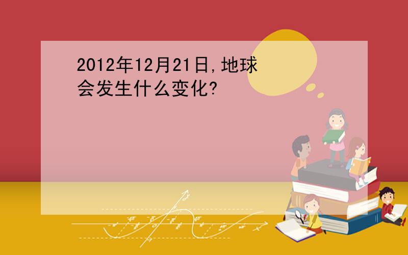 2012年12月21日,地球会发生什么变化?