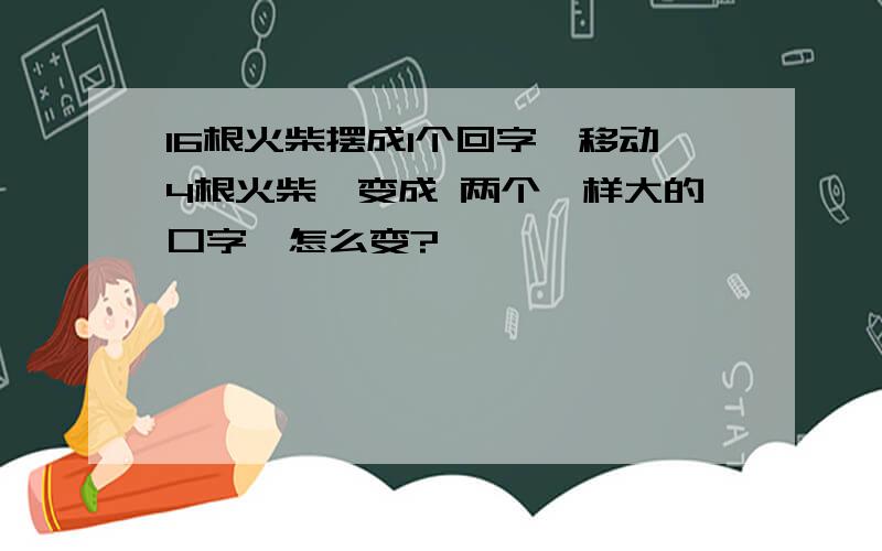 16根火柴摆成1个回字,移动4根火柴,变成 两个一样大的口字,怎么变?