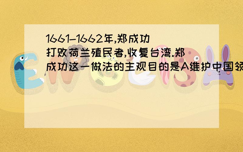 1661-1662年,郑成功打败荷兰殖民者,收复台湾.郑成功这一做法的主观目的是A维护中国领土与主权的完整B以台湾作为抗清的基地C偏安台湾一隅D对荷兰殖民者的殖民行为不满